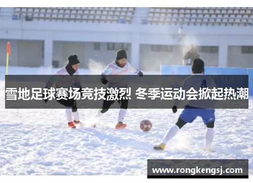 雪地足球赛场竞技激烈 冬季运动会掀起热潮